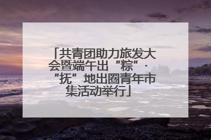 共青团助力旅发大会暨端午出“粽”·“抚”地出圈青年市集活动举行